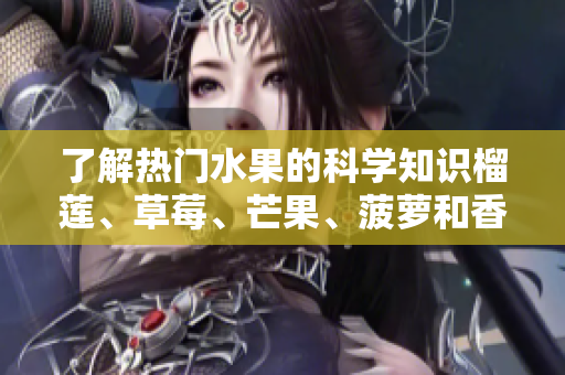 了解热门水果的科学知识榴莲、草莓、芒果、菠萝和香蕉