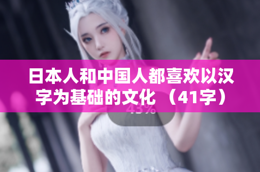 日本人和中国人都喜欢以汉字为基础的文化 （41字）