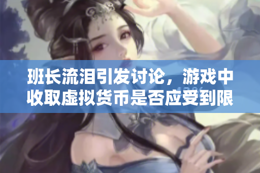 班长流泪引发讨论，游戏中收取虚拟货币是否应受到限制？
