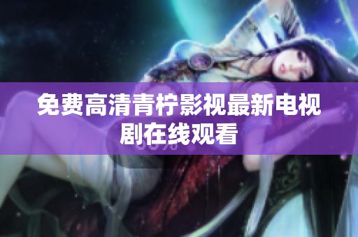 免费高清青柠影视最新电视剧在线观看