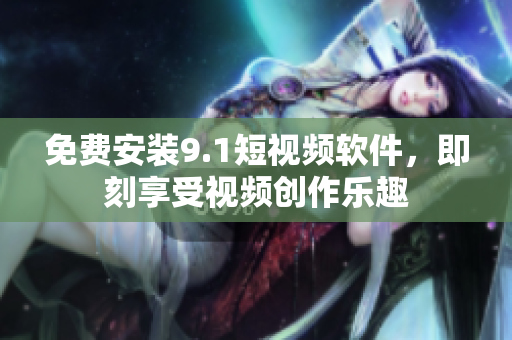 免费安装9.1短视频软件，即刻享受视频创作乐趣