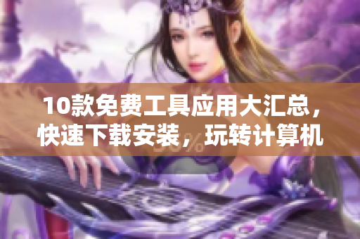 10款免费工具应用大汇总，快速下载安装，玩转计算机！