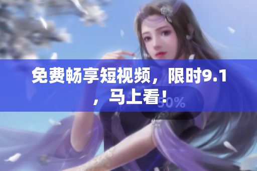 免费畅享短视频，限时9.1，马上看！