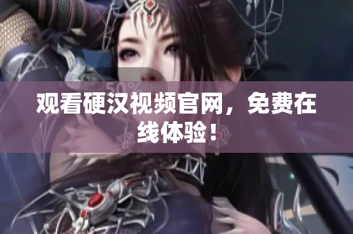 观看硬汉视频官网，免费在线体验！