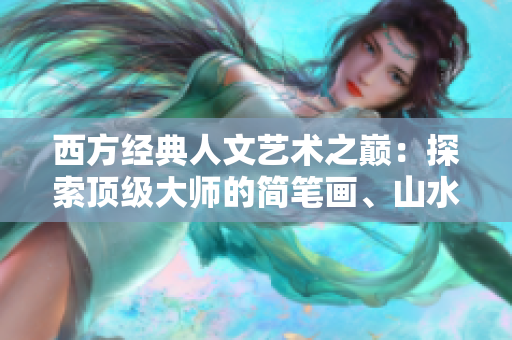 西方经典人文艺术之巅：探索顶级大师的简笔画、山水画和素描作品