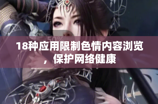 18种应用限制色情内容浏览，保护网络健康