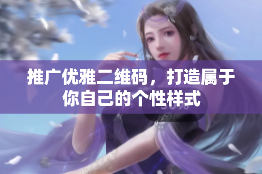 推广优雅二维码，打造属于你自己的个性样式