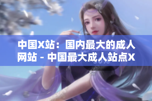 中国X站：国内最大的成人网站 - 中国最大成人站点X站