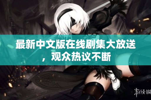 最新中文版在线剧集大放送，观众热议不断
