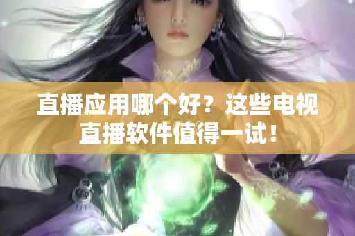 直播应用哪个好？这些电视直播软件值得一试！
