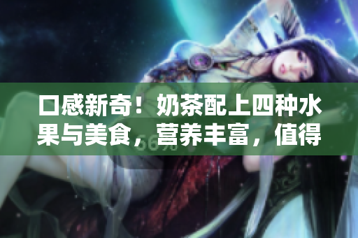 口感新奇！奶茶配上四种水果与美食，营养丰富，值得一试！