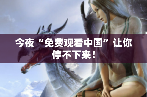今夜“免费观看中国”让你停不下来！
