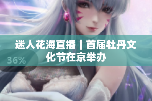 迷人花海直播｜首届牡丹文化节在京举办