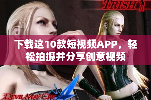 下载这10款短视频APP，轻松拍摄并分享创意视频