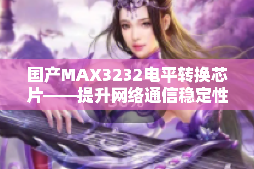 国产MAX3232电平转换芯片——提升网络通信稳定性