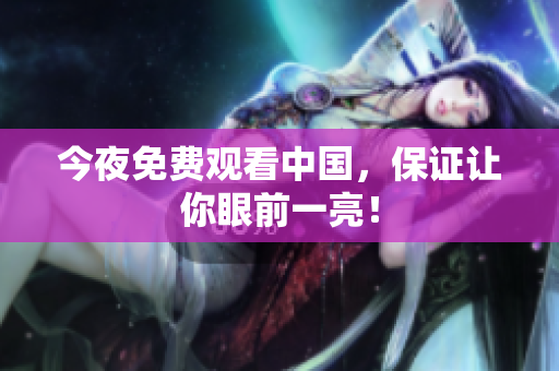 今夜免费观看中国，保证让你眼前一亮！