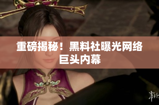 重磅揭秘！黑料社曝光网络巨头内幕