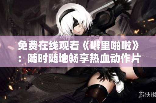 免费在线观看《噼里啪啦》：随时随地畅享热血动作片