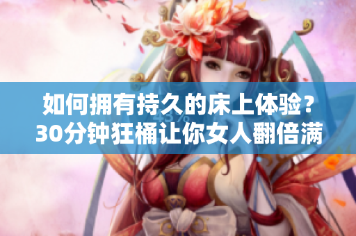如何拥有持久的床上体验？30分钟狂桶让你女人翻倍满足！
