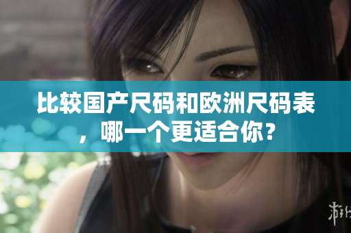 比较国产尺码和欧洲尺码表，哪一个更适合你？