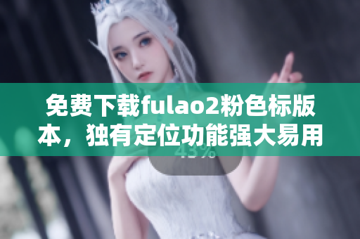 免费下载fulao2粉色标版本，独有定位功能强大易用