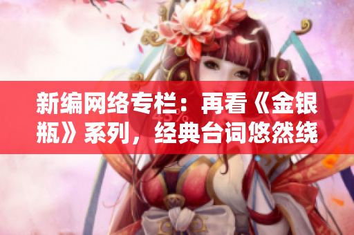新编网络专栏：再看《金银瓶》系列，经典台词悠然绕口，百年难忘