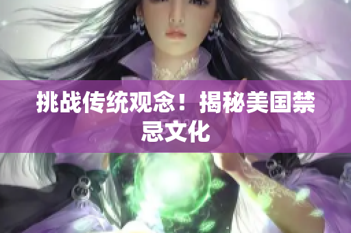 挑战传统观念！揭秘美国禁忌文化