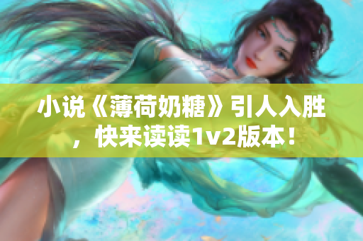 小说《薄荷奶糖》引人入胜，快来读读1v2版本！