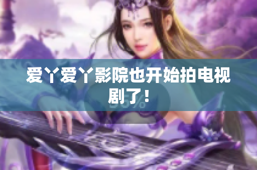 爱丫爱丫影院也开始拍电视剧了！