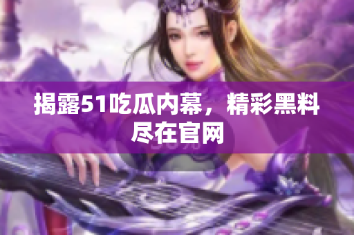揭露51吃瓜内幕，精彩黑料尽在官网