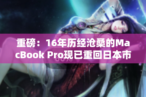 重磅：16年历经沧桑的MacBook Pro现已重回日本市场！