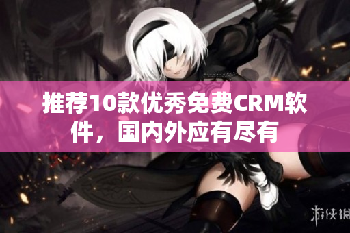 推荐10款优秀免费CRM软件，国内外应有尽有