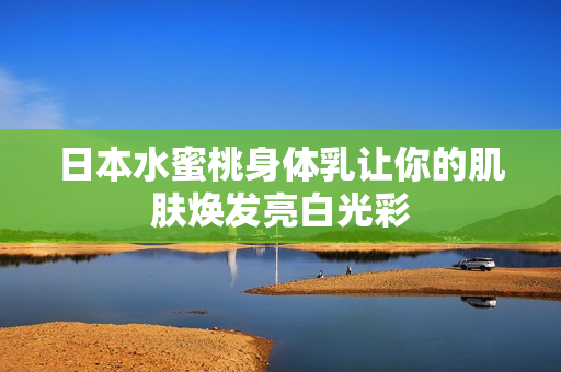 日本水蜜桃身体乳让你的肌肤焕发亮白光彩