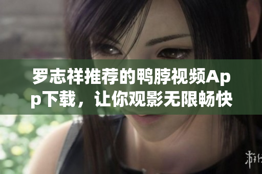 罗志祥推荐的鸭脖视频App下载，让你观影无限畅快