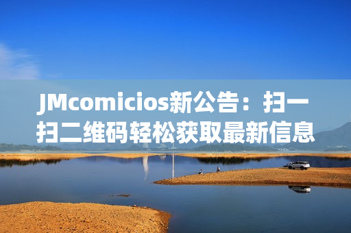 JMcomicios新公告：扫一扫二维码轻松获取最新信息