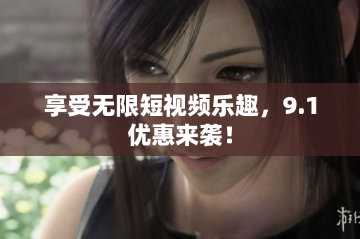 享受无限短视频乐趣，9.1优惠来袭！