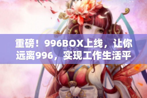 重磅！996BOX上线，让你远离996，实现工作生活平衡！