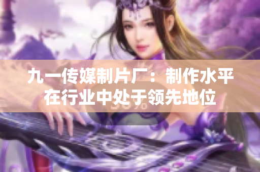 九一传媒制片厂：制作水平在行业中处于领先地位