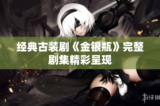 经典古装剧《金银瓶》完整剧集精彩呈现