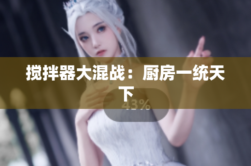 搅拌器大混战：厨房一统天下