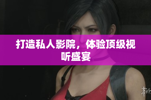 打造私人影院，体验顶级视听盛宴