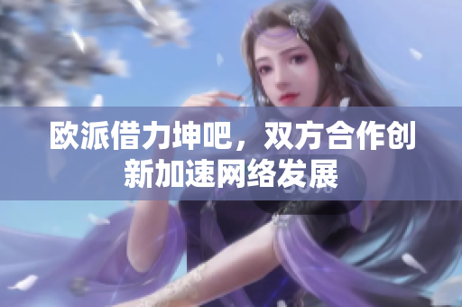欧派借力坤吧，双方合作创新加速网络发展