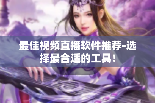 最佳视频直播软件推荐-选择最合适的工具！
