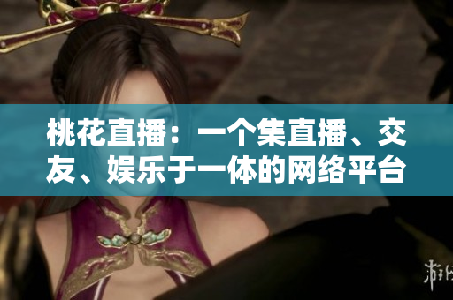 桃花直播：一个集直播、交友、娱乐于一体的网络平台