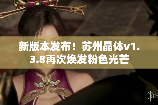 新版本发布！苏州晶体v1.3.8再次焕发粉色光芒