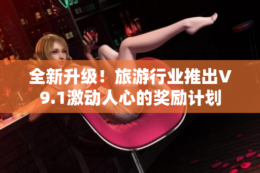 全新升级！旅游行业推出V9.1激动人心的奖励计划