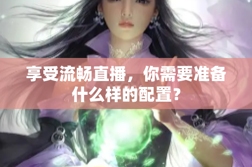 享受流畅直播，你需要准备什么样的配置？