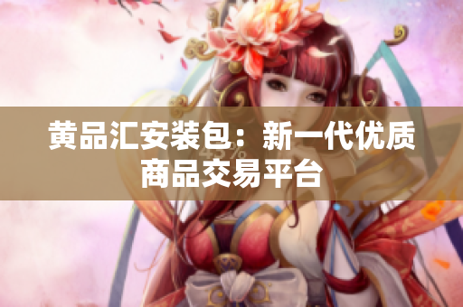 黄品汇安装包：新一代优质商品交易平台