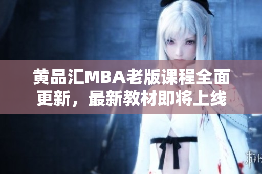 黄品汇MBA老版课程全面更新，最新教材即将上线
