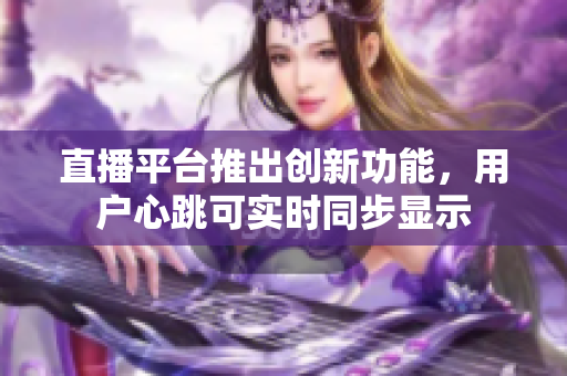直播平台推出创新功能，用户心跳可实时同步显示
